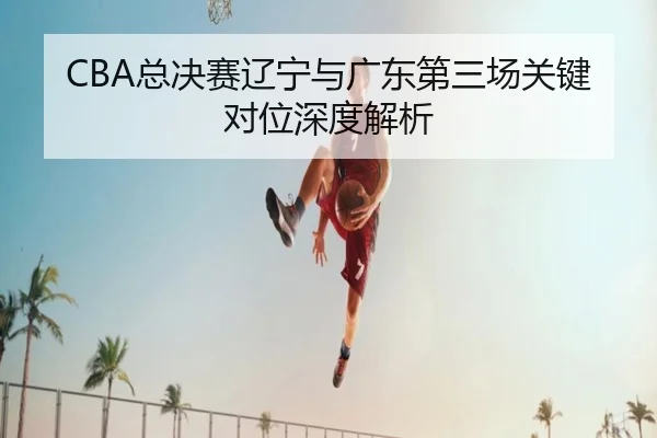 CBA总决赛辽宁与广东第三场关键对位深度解析